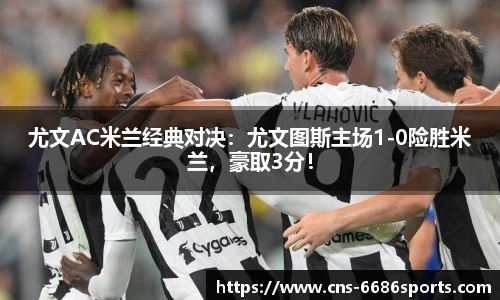 尤文AC米兰经典对决:尤文图斯主场1-0险胜米兰,豪取3分!