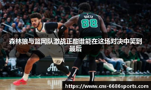 森林狼与篮网队激战正酣谁能在这场对决中笑到最后