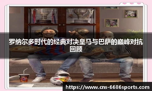 罗纳尔多时代的经典对决皇马与巴萨的巅峰对抗回顾