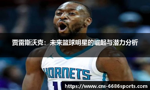 贾雷斯沃克:未来篮球明星的崛起与潜力分析