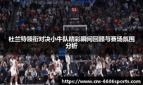 杜兰特领衔对决小牛队精彩瞬间回顾与赛场氛围分析